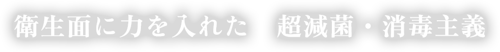 衛生面に力を入れた 超減菌・消毒主義
